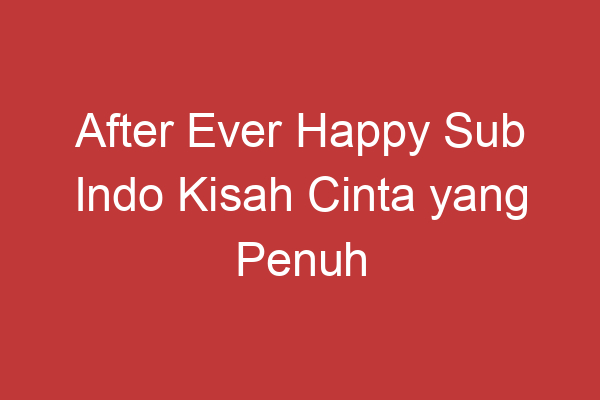 After Ever Happy Sub Indo Kisah Cinta Yang Penuh Emosi