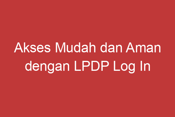 Akses Mudah Dan Aman Dengan Lpdp Log In