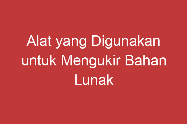 Alat Yang Digunakan Untuk Mengukir Bahan Lunak Dinamakan Apa?