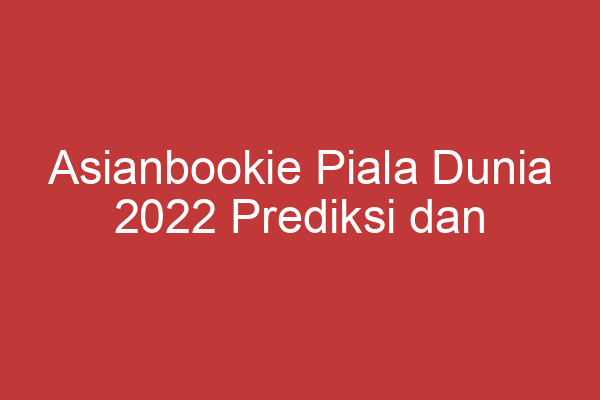 Asianbookie Piala Dunia 2022 Prediksi Dan Analisis Terkini