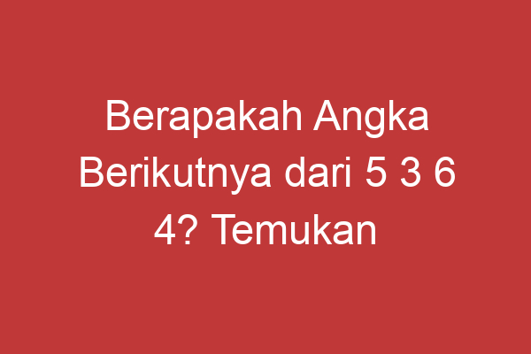 Berapakah Angka Berikutnya Dari 5 3 6 4? Temukan Jawabannya Di Sini