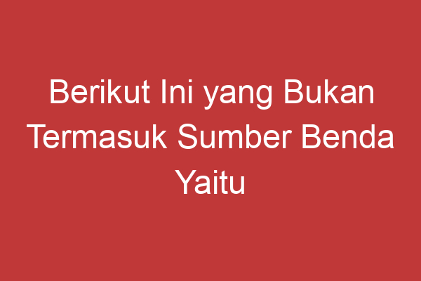 Berikut Ini Yang Bukan Termasuk Sumber Benda Yaitu