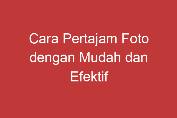 Cara Pertajam Foto Dengan Mudah Dan Efektif