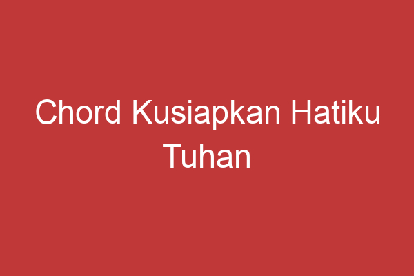 Chord Kusiapkan Hatiku Tuhan