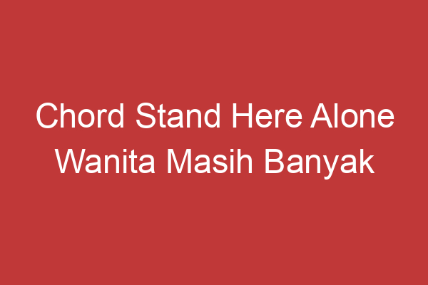 Chord Stand Here Alone Wanita Masih Banyak