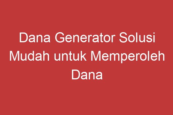 Dana Generator Solusi Mudah Untuk Memperoleh Dana Tambahan