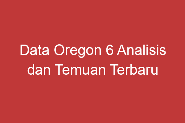 Data Oregon 6 Analisis Dan Temuan Terbaru