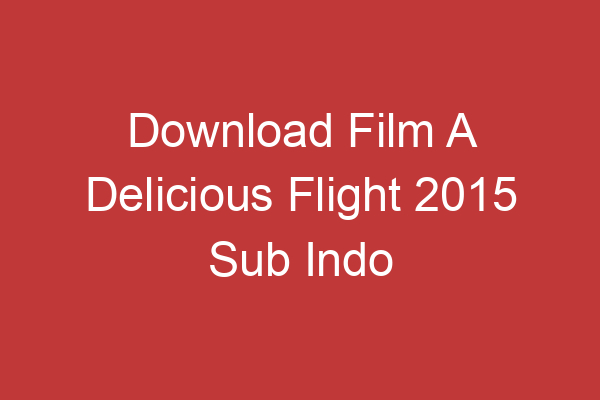 Download Film A Delicious Flight 2015 Sub Indo Nikmati Sensasi Petualangan Gastronomi Yang Menggugah Selera