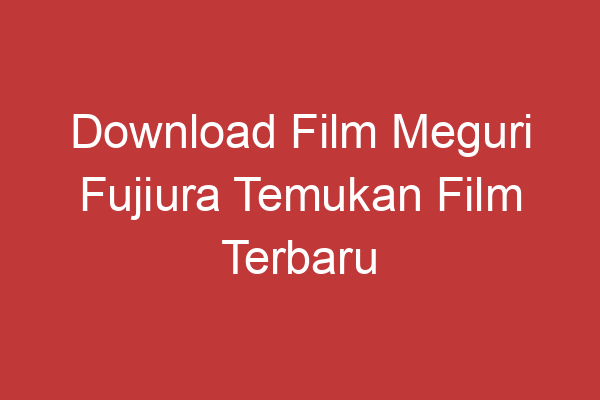 Download Film Meguri Fujiura Temukan Film Terbaru Dan Terpopuler Di Internet!