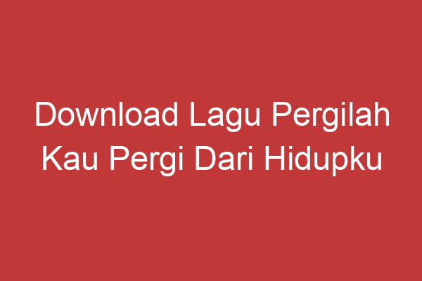 Download Lagu Pergilah Kau Pergi Dari Hidupku