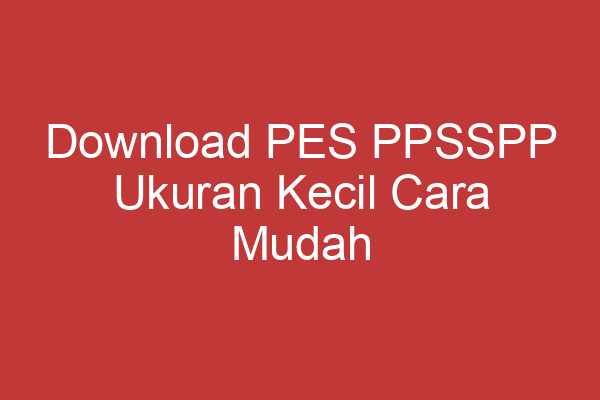 Download Pes Ppsspp Ukuran Kecil Cara Mudah Menikmati Game Favorit