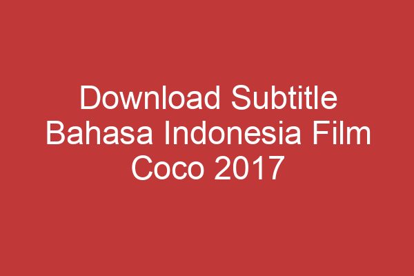 Download Subtitle Bahasa Indonesia Film Coco 2017 Langsung Akses Subtitle Terjemahan Di Sini