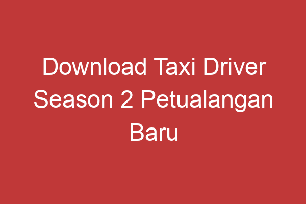 Download Taxi Driver Season 2 Petualangan Baru Dalam Dunia Taksi