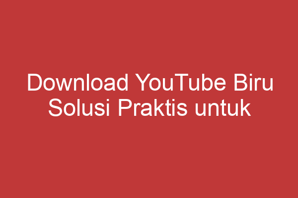 Download Youtube Biru Solusi Praktis Untuk Memecahkan Masalah Tidak Dapat Mendownload Video