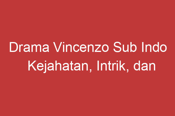 Drama Vincenzo Sub Indo Kejahatan, Intrik, Dan Keadilan Menyatu