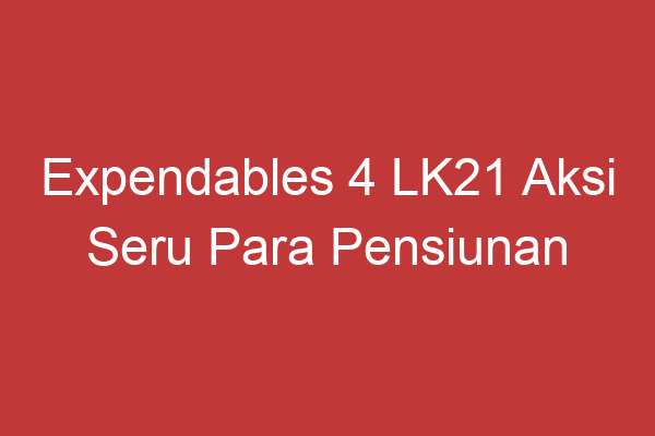 Expendables 4 Lk21 Aksi Seru Para Pensiunan Tentara Berlanjut