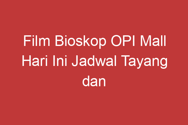 Film Bioskop Opi Mall Hari Ini Jadwal Tayang Dan Sinopsis Terbaru