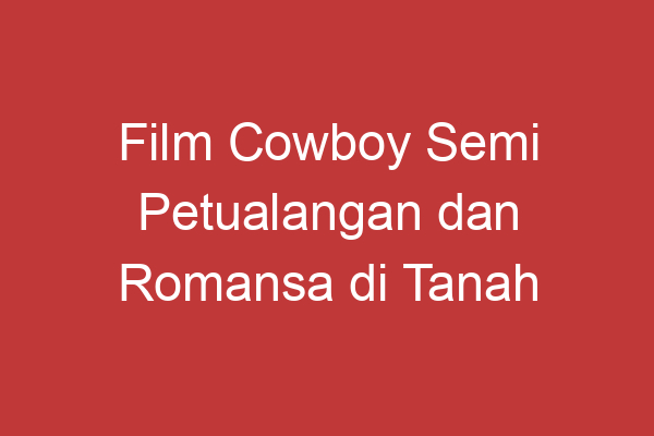 Film Cowboy Semi Petualangan Dan Romansa Di Tanah Tengah