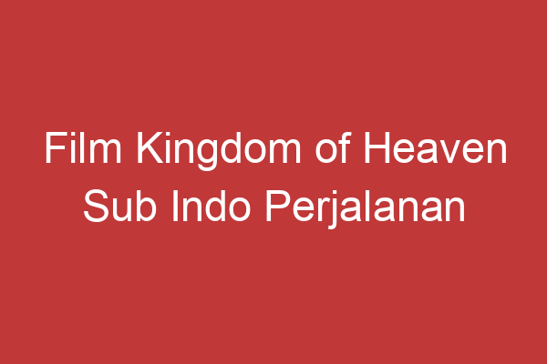 Film Kingdom Of Heaven Sub Indo Perjalanan Seorang Pejuang Menyelamatkan Kerajaan