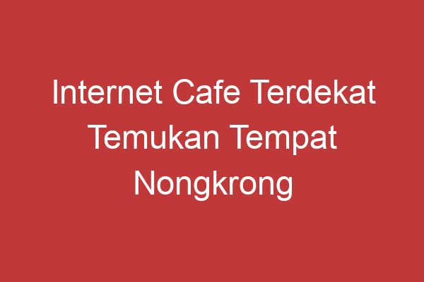 Internet Cafe Terdekat Temukan Tempat Nongkrong Online Favoritmu