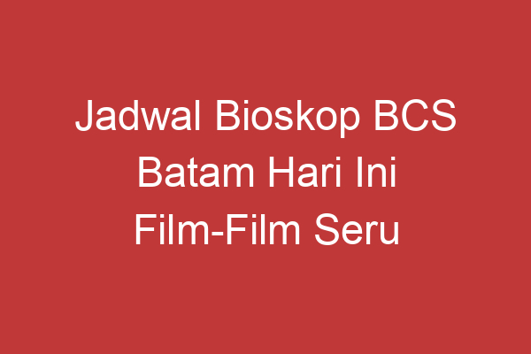 Jadwal Bioskop Bcs Batam Hari Ini Film Film Seru Yang Tayang