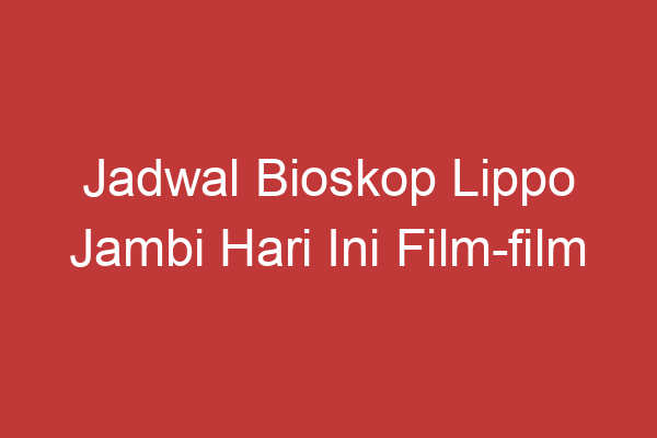 Jadwal Bioskop Lippo Jambi Hari Ini Film Film Seru Yang Sedang Tayang