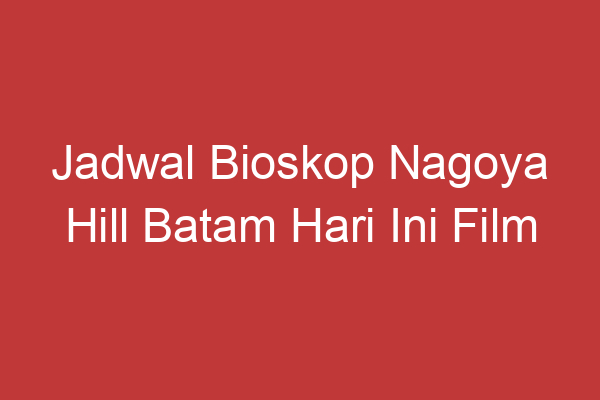 Jadwal Bioskop Nagoya Hill Batam Hari Ini Film Terbaru Dan Waktu Tayang