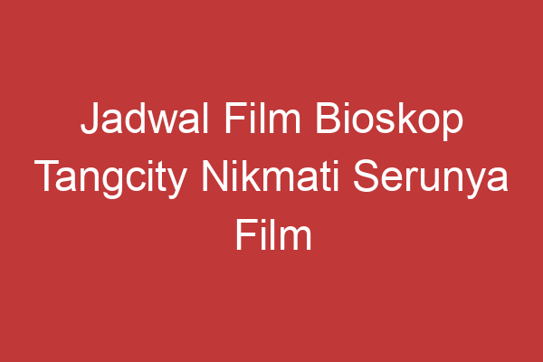 Jadwal Film Bioskop Tangcity Nikmati Serunya Film Terbaru Di Tangcity Mall