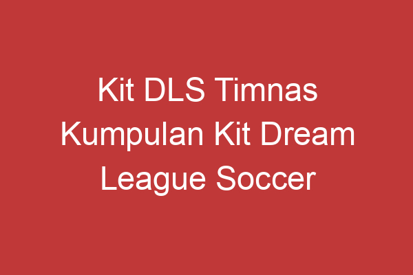 Kit Dls Timnas Kumpulan Kit Dream League Soccer Timnas Indonesia Terbaik