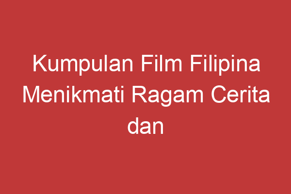 Kumpulan Film Filipina Menikmati Ragam Cerita Dan Budaya Filipina