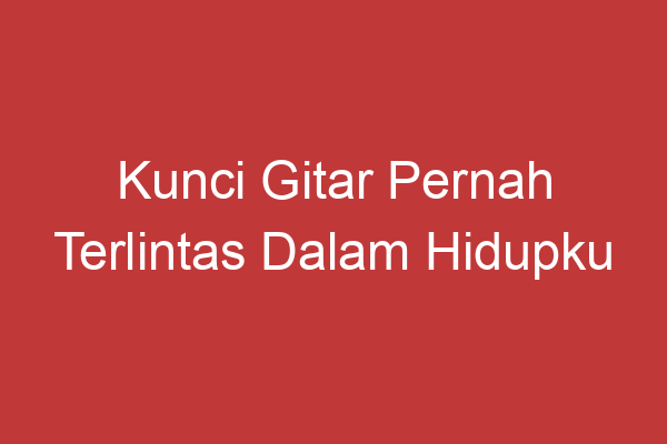 Kunci Gitar Pernah Terlintas Dalam Hidupku