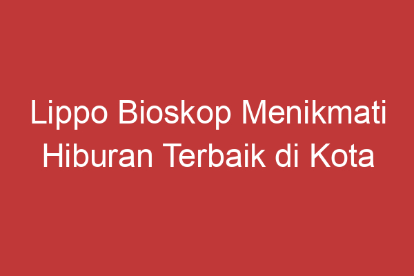 Lippo Bioskop Menikmati Hiburan Terbaik Di Kota