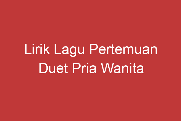 Lirik Lagu Pertemuan Duet Pria Wanita