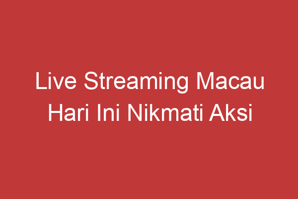 Live Streaming Macau Hari Ini Nikmati Aksi Langsung Di Layar Anda