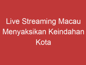 Live Streaming Macau Menyaksikan Keindahan Kota Macau Langsung Dari Layar Anda