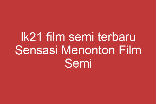 Lk21 Film Semi Terbaru Sensasi Menonton Film Semi Terbaru Di Lk21