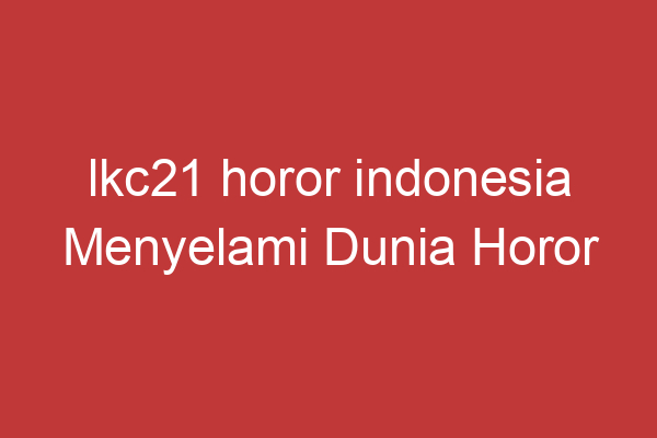 Lkc21 Horor Indonesia Menyelami Dunia Horor Indonesia Di Lkc21