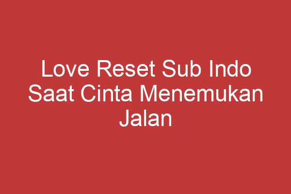 Love Reset Sub Indo Saat Cinta Menemukan Jalan Baru