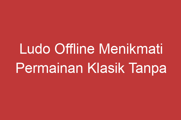 Ludo Offline Menikmati Permainan Klasik Tanpa Koneksi Internet