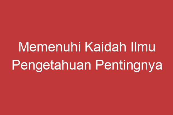 Memenuhi Kaidah Ilmu Pengetahuan Pentingnya Mengikuti Metode Ilmiah