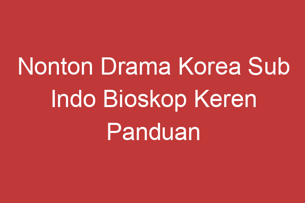 Nonton Drama Korea Sub Indo Bioskop Keren Panduan Lengkap