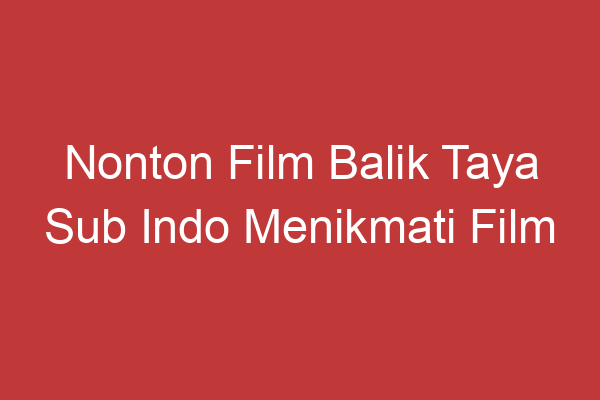 Nonton Film Balik Taya Sub Indo Menikmati Film Favorit Dengan Bahasa Indonesia