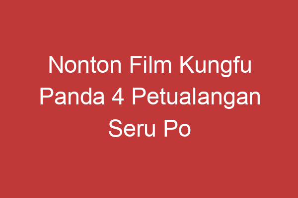 Nonton Film Kungfu Panda 4 Petualangan Seru Po Dan Teman Temannya