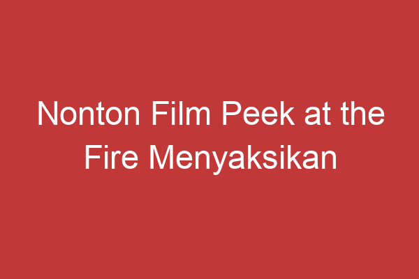 Nonton Film Peek At The Fire Menyaksikan Keindahan Alam Dalam Api