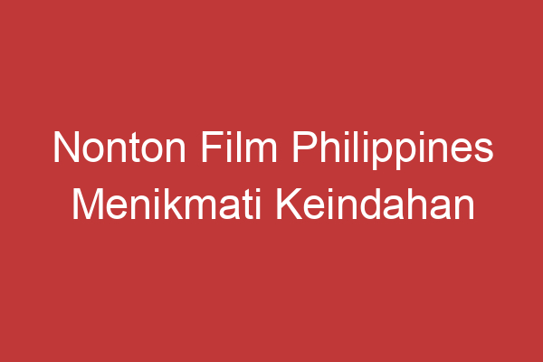 Nonton Film Philippines Menikmati Keindahan Sinematografi Filiphina