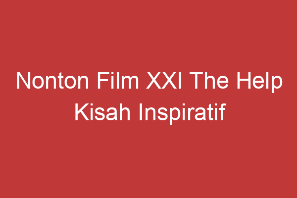 Nonton Film Xxi The Help Kisah Inspiratif Persahabatan Dan Perjuangan Di Era Diskriminasi