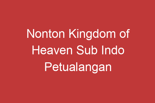 Nonton Kingdom Of Heaven Sub Indo Petualangan Epik Dalam Dunia Kuno