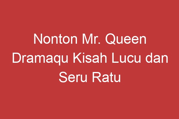 Nonton Mr. Queen Dramaqu Kisah Lucu Dan Seru Ratu Zaman Now