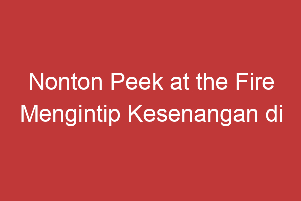 Nonton Peek At The Fire Mengintip Kesenangan Di Balik Kobaran Api