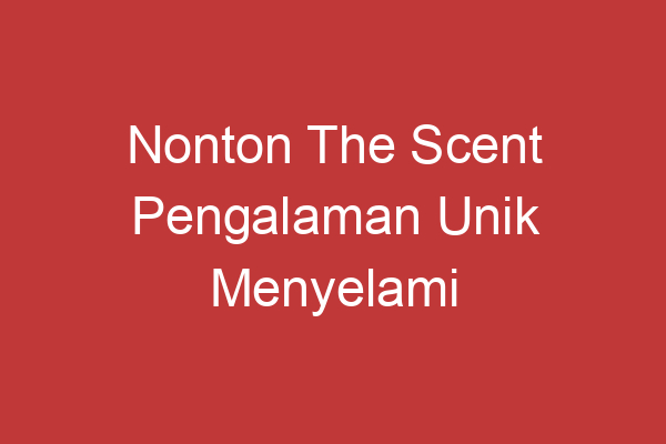 Nonton The Scent Pengalaman Unik Menyelami Petualangan Karakter Utama